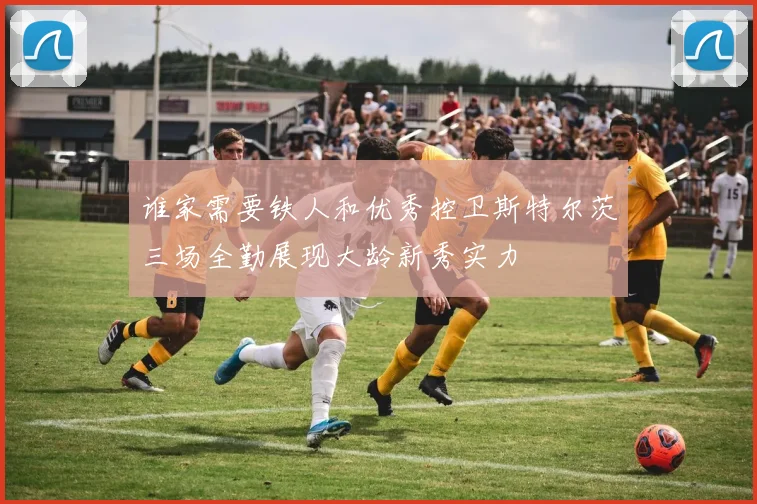 谁家需要铁人和优秀控卫斯特尔茨三场全勤展现大龄新秀实力