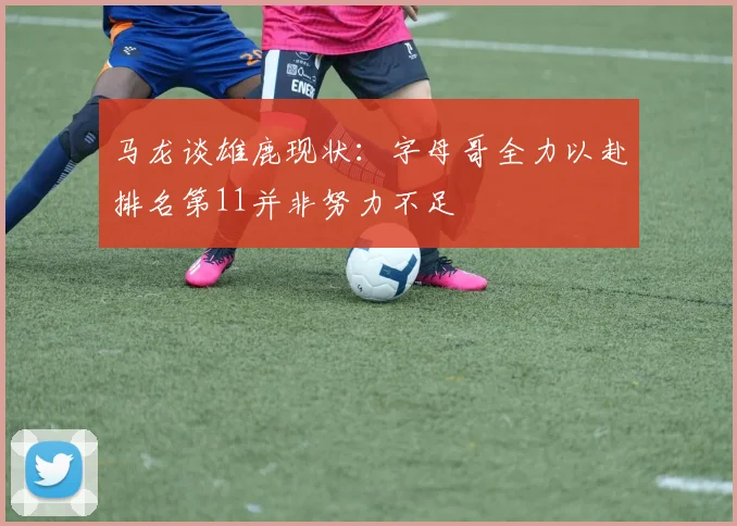 马龙谈雄鹿现状：字母哥全力以赴排名第11并非努力不足