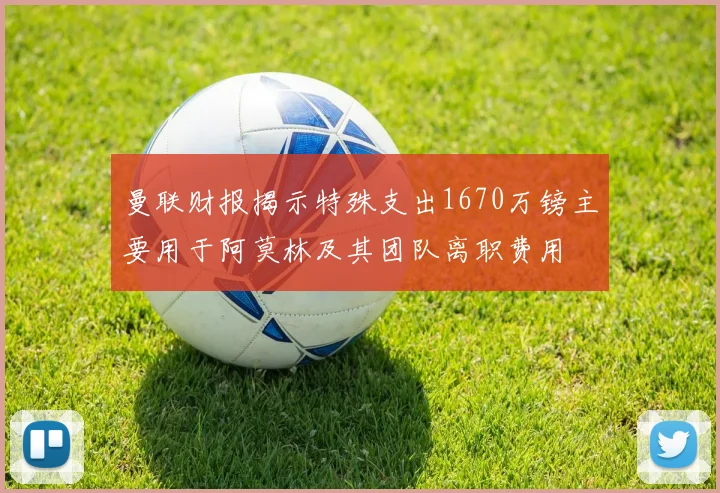 曼联财报揭示特殊支出1670万镑主要用于阿莫林及其团队离职费用