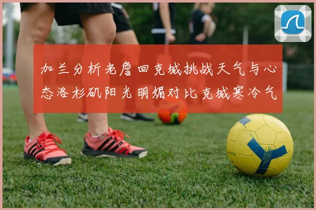 加兰分析老詹回克城挑战天气与心态洛杉矶阳光明媚对比克城寒冷气候