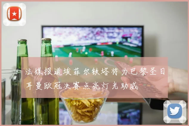 法媒报道埃菲尔铁塔将为巴黎圣日耳曼欧冠决赛点亮灯光助威