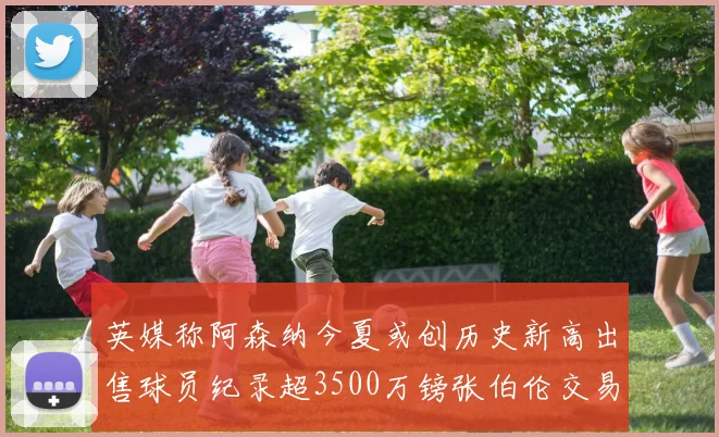英媒称阿森纳今夏或创历史新高出售球员纪录超3500万镑张伯伦交易