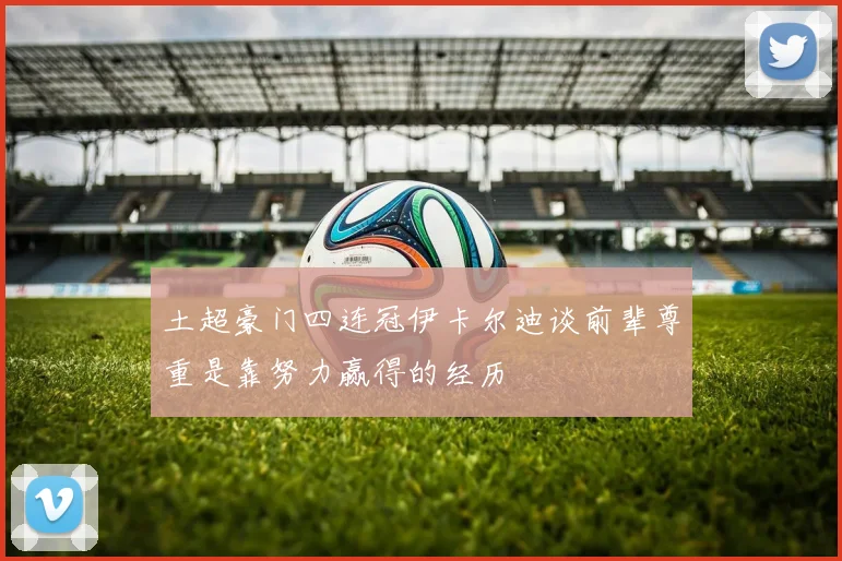 土超豪门四连冠伊卡尔迪谈前辈尊重是靠努力赢得的经历