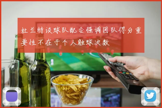 杜兰特谈球队配合强调团队得分重要性不在于个人触球次数