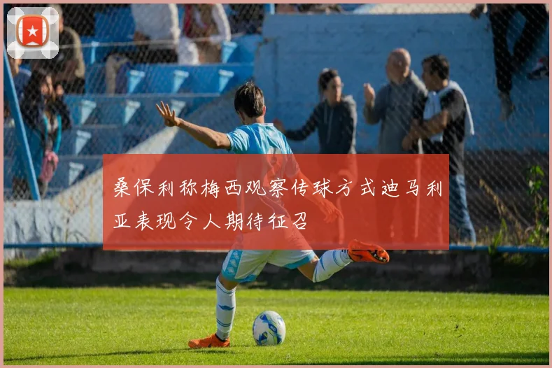 桑保利称梅西观察传球方式迪马利亚表现令人期待征召