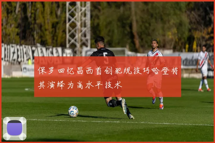 保罗回忆昌西首创犯规技巧哈登将其演绎为高水平技术