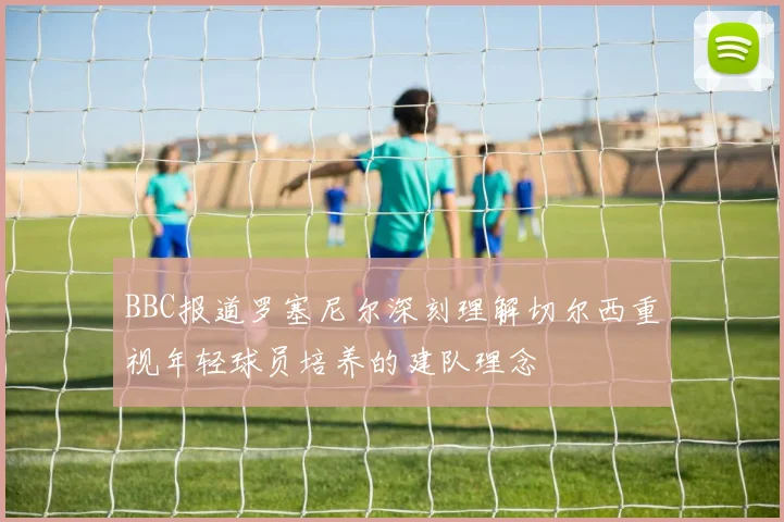 BBC报道罗塞尼尔深刻理解切尔西重视年轻球员培养的建队理念