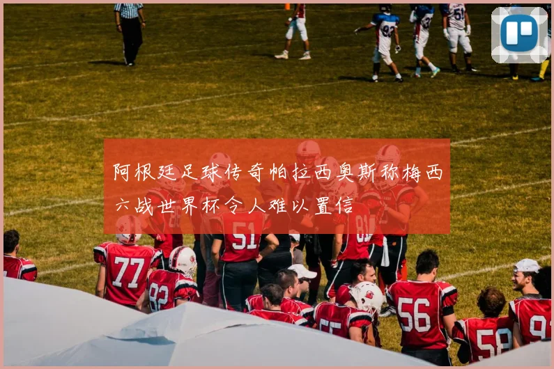 阿根廷足球传奇帕拉西奥斯称梅西六战世界杯令人难以置信